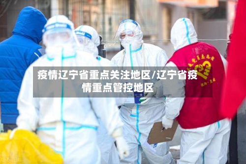 疫情辽宁省重点关注地区/辽宁省疫情重点管控地区-第3张图片