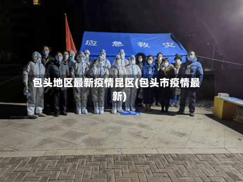 包头地区最新疫情昆区(包头市疫情最新)-第1张图片