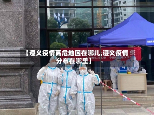 【遵义疫情高危地区在哪儿,遵义疫情分布在哪里】-第1张图片