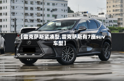 【雷克萨斯紧凑型,雷克萨斯有7座suv车型】-第2张图片