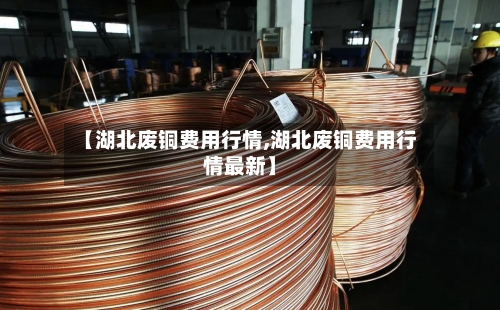 【湖北废铜费用行情,湖北废铜费用行情最新】-第1张图片