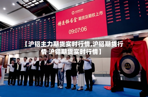 【沪铝主力期货实时行情,沪铝期货行情 沪铝期货实时行情】-第1张图片