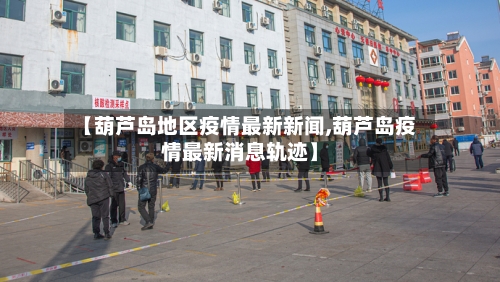 【葫芦岛地区疫情最新新闻,葫芦岛疫情最新消息轨迹】-第3张图片