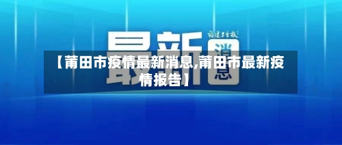 【莆田市疫情最新消息,莆田市最新疫情报告】-第1张图片
