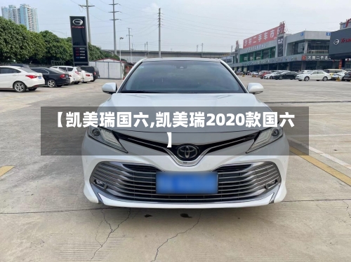 【凯美瑞国六,凯美瑞2020款国六】-第1张图片