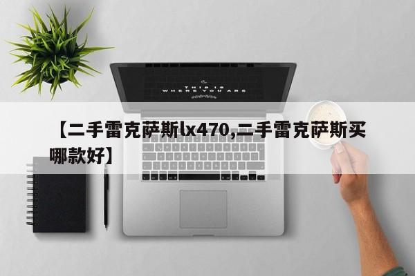 【二手雷克萨斯lx470,二手雷克萨斯买哪款好】