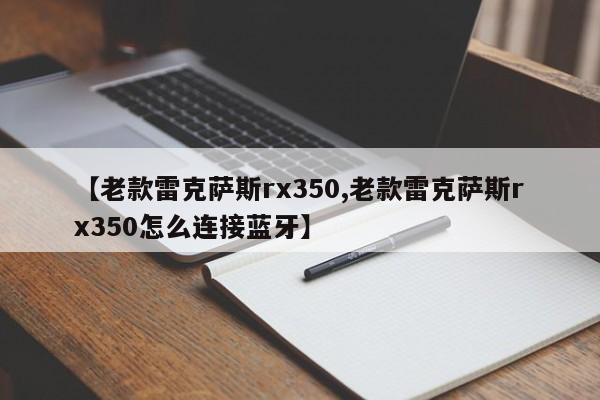 【老款雷克萨斯rx350,老款雷克萨斯rx350怎么连接蓝牙】