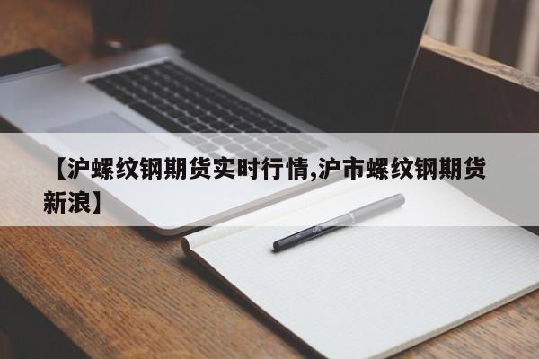 【沪螺纹钢期货实时行情,沪市螺纹钢期货 新浪】