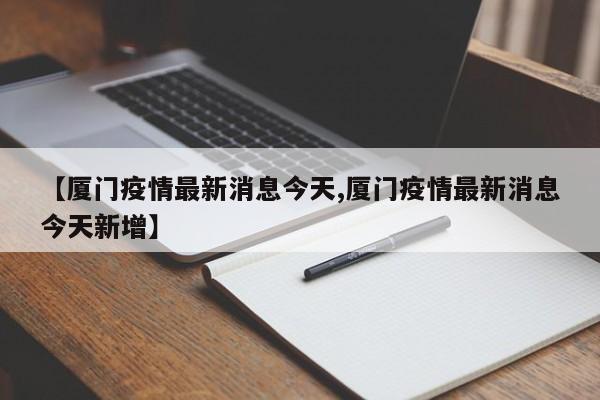 【厦门疫情最新消息今天,厦门疫情最新消息今天新增】