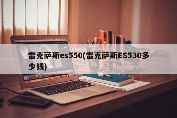雷克萨斯es550(雷克萨斯ES530多少钱)