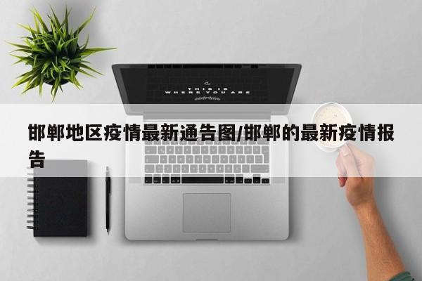 邯郸地区疫情最新通告图/邯郸的最新疫情报告
