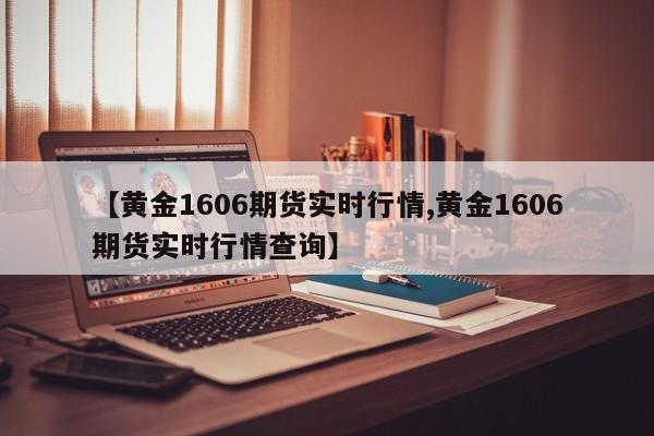 【黄金1606期货实时行情,黄金1606期货实时行情查询】