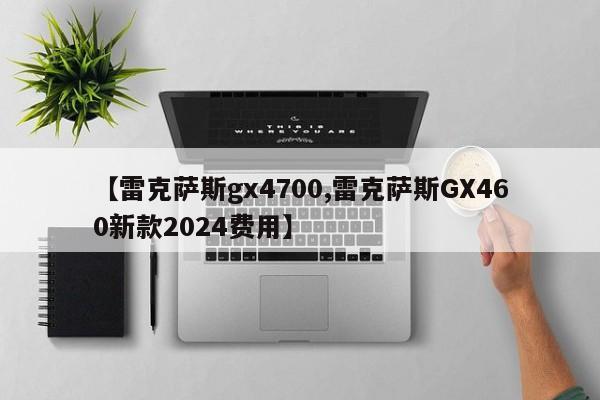 【雷克萨斯gx4700,雷克萨斯GX460新款2024费用】