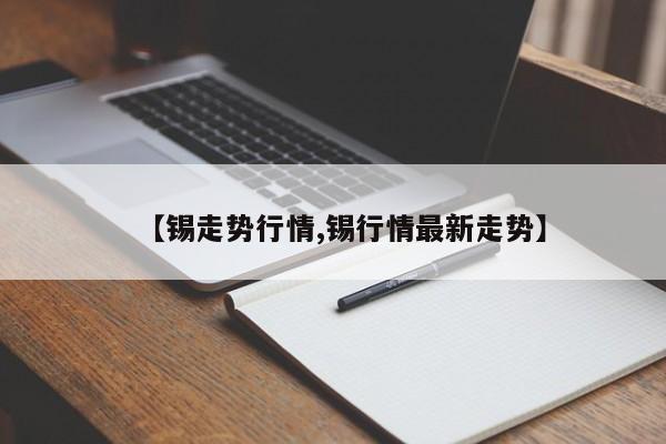 【锡走势行情,锡行情最新走势】
