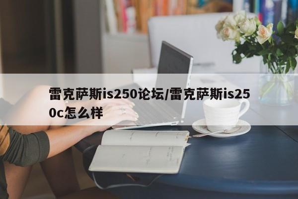 雷克萨斯is250论坛/雷克萨斯is250c怎么样