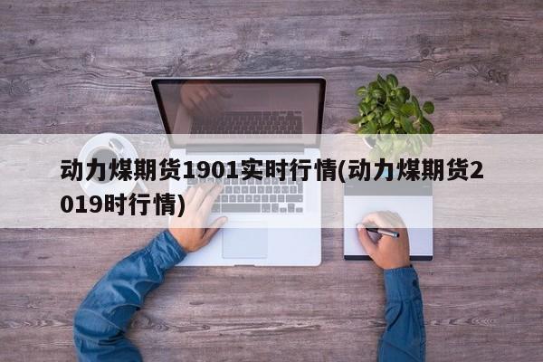 动力煤期货1901实时行情(动力煤期货2019时行情)