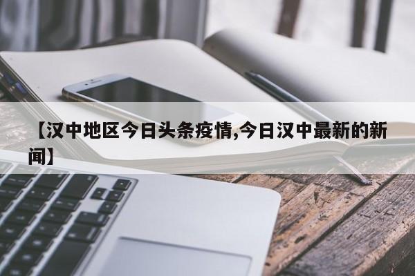 【汉中地区今日头条疫情,今日汉中最新的新闻】