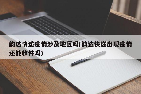 韵达快递疫情涉及地区吗(韵达快递出现疫情还能收件吗)