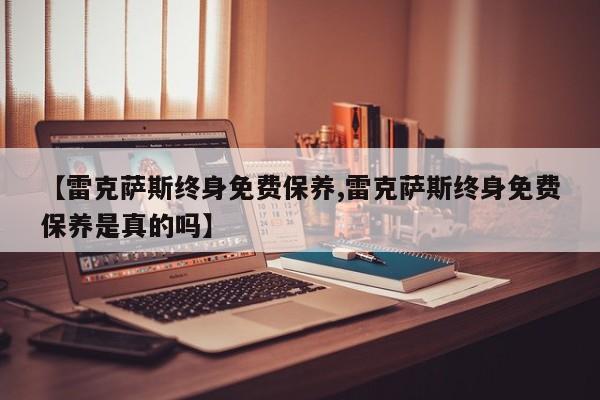 【雷克萨斯终身免费保养,雷克萨斯终身免费保养是真的吗】
