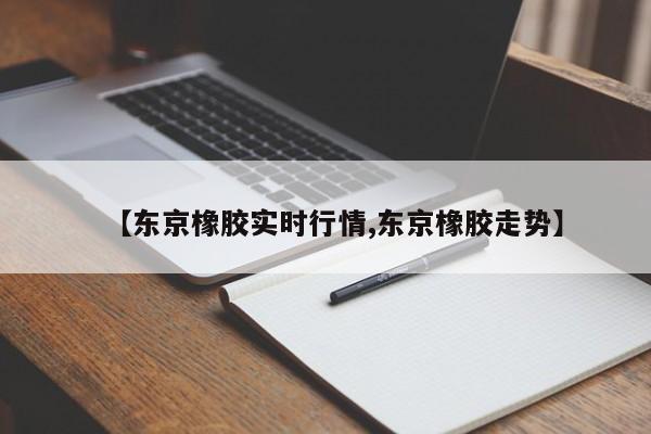 【东京橡胶实时行情,东京橡胶走势】