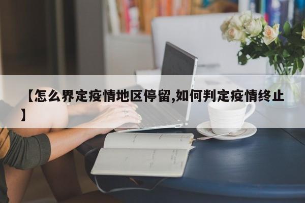 【怎么界定疫情地区停留,如何判定疫情终止】