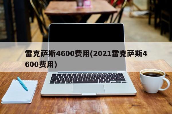 雷克萨斯4600费用(2021雷克萨斯4600费用)