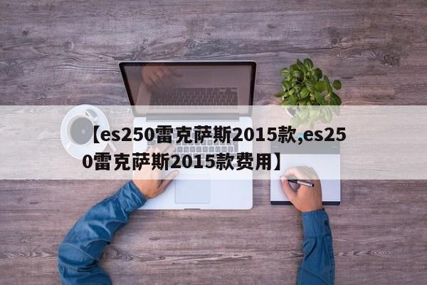 【es250雷克萨斯2015款,es250雷克萨斯2015款费用】