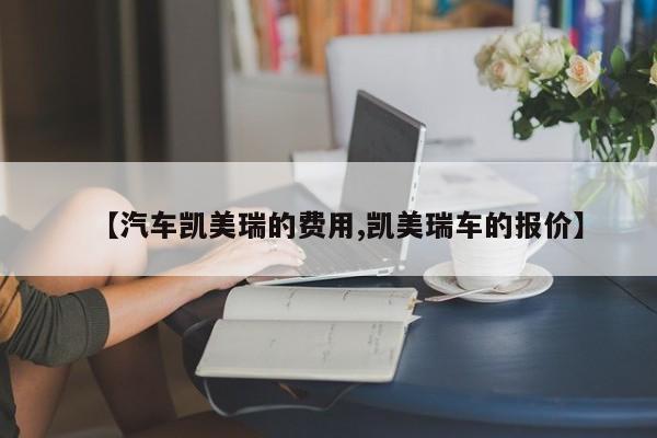 【汽车凯美瑞的费用,凯美瑞车的报价】