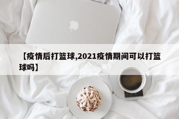 【疫情后打篮球,2021疫情期间可以打篮球吗】