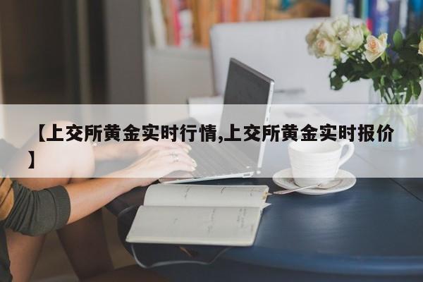 【上交所黄金实时行情,上交所黄金实时报价】