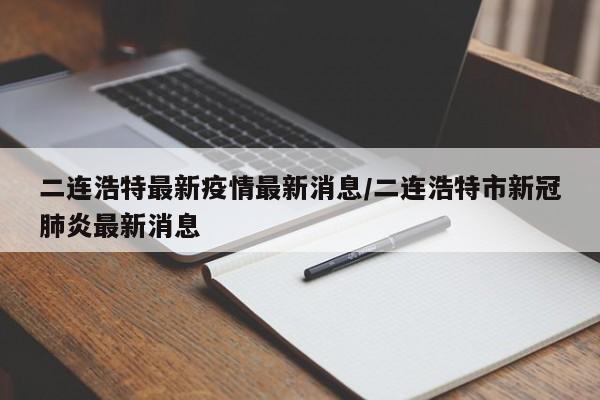 二连浩特最新疫情最新消息/二连浩特市新冠肺炎最新消息