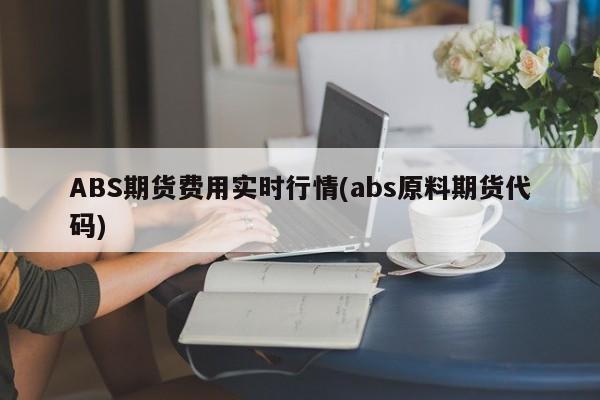 ABS期货费用实时行情(abs原料期货代码)