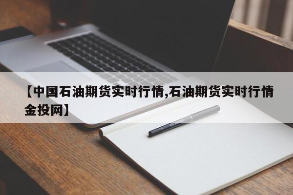 【中国石油期货实时行情,石油期货实时行情 金投网】