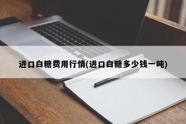 进口白糖费用行情(进口白糖多少钱一吨)