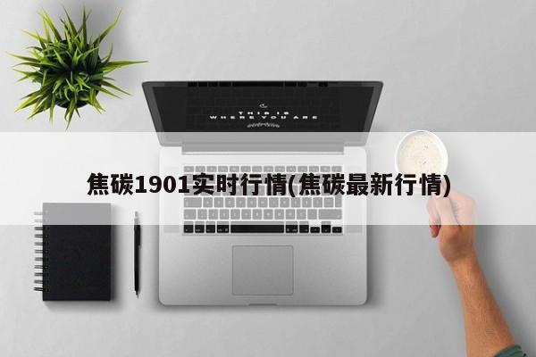 焦碳1901实时行情(焦碳最新行情)