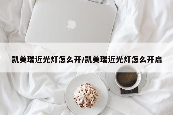 凯美瑞近光灯怎么开/凯美瑞近光灯怎么开启