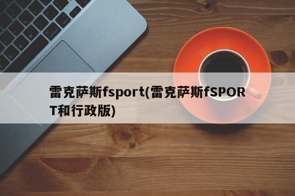 雷克萨斯fsport(雷克萨斯fSPORT和行政版)